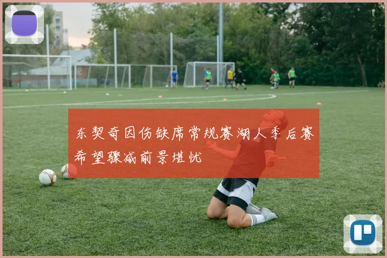 东契奇因伤缺席常规赛湖人季后赛希望骤减前景堪忧