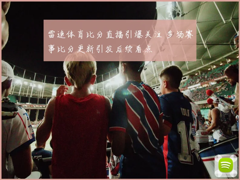 雷速体育比分直播引爆关注 多场赛事比分更新引发后续看点