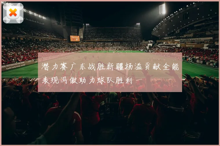 潜力赛广东战胜新疆杨溢贡献全能表现冯傲助力球队胜利