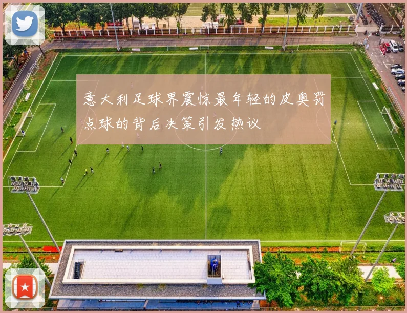 意大利足球界震惊最年轻的皮奥罚点球的背后决策引发热议