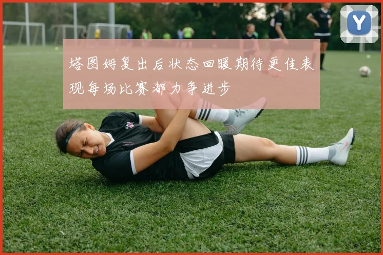 塔图姆复出后状态回暖期待更佳表现每场比赛都力争进步