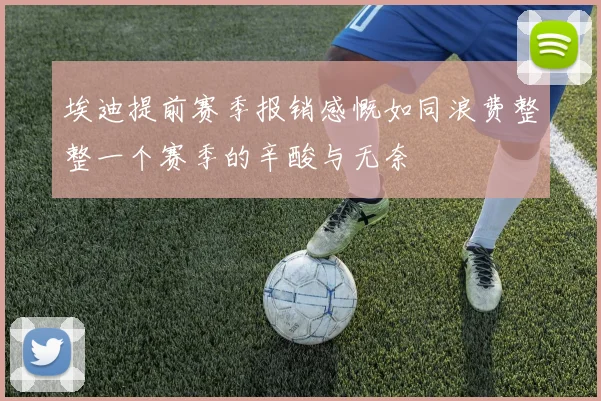 埃迪提前赛季报销感慨如同浪费整整一个赛季的辛酸与无奈
