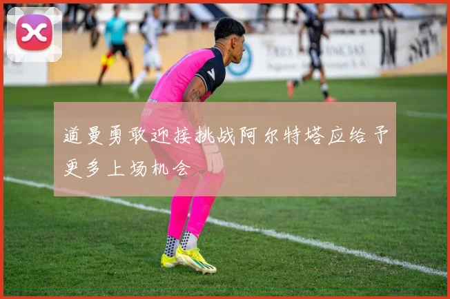 道曼勇敢迎接挑战阿尔特塔应给予更多上场机会