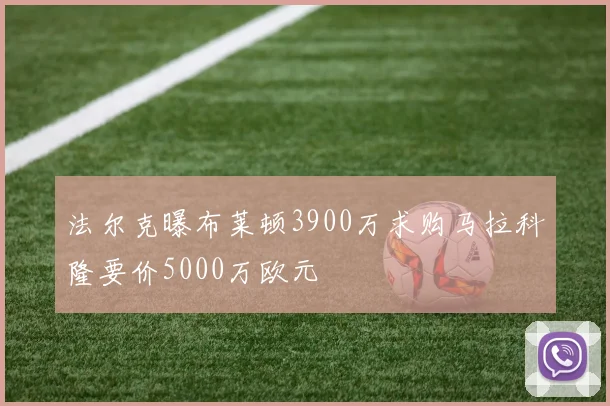 法尔克曝布莱顿3900万求购马拉科隆要价5000万欧元