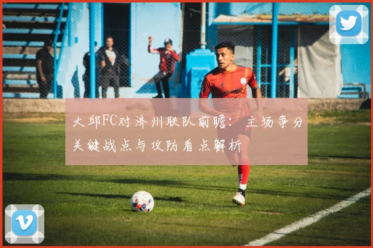 大邱FC对济州联队前瞻：主场争分关键战点与攻防看点解析