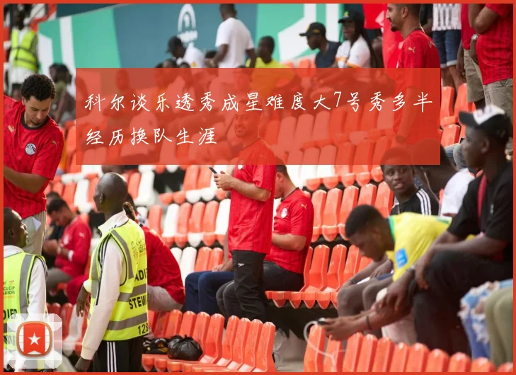 科尔谈乐透秀成星难度大7号秀多半经历换队生涯