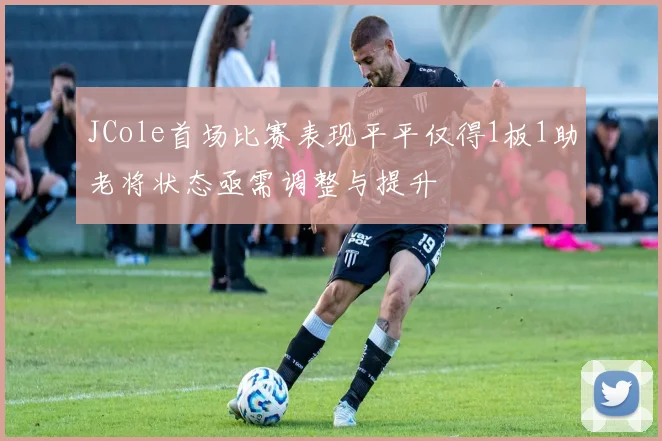 JCole首场比赛表现平平仅得1板1助老将状态亟需调整与提升