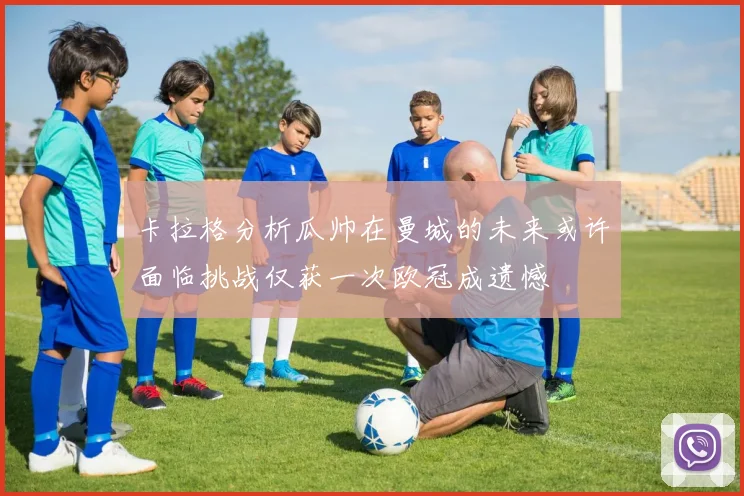 卡拉格分析瓜帅在曼城的未来或许面临挑战仅获一次欧冠成遗憾