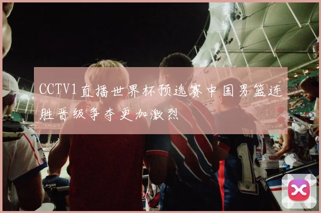 CCTV1直播世界杯预选赛中国男篮连胜晋级争夺更加激烈