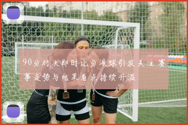 90分对决即时比分滚球引发关注 赛事走势与结果看点持续升温