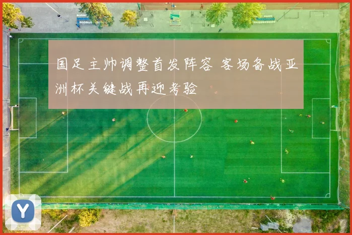 国足主帅调整首发阵容 客场备战亚洲杯关键战再迎考验