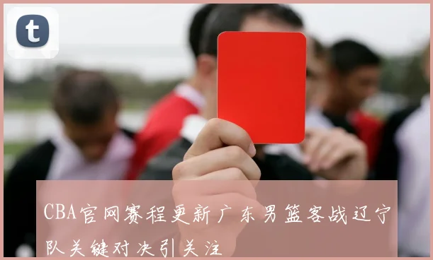 CBA官网赛程更新广东男篮客战辽宁队关键对决引关注
