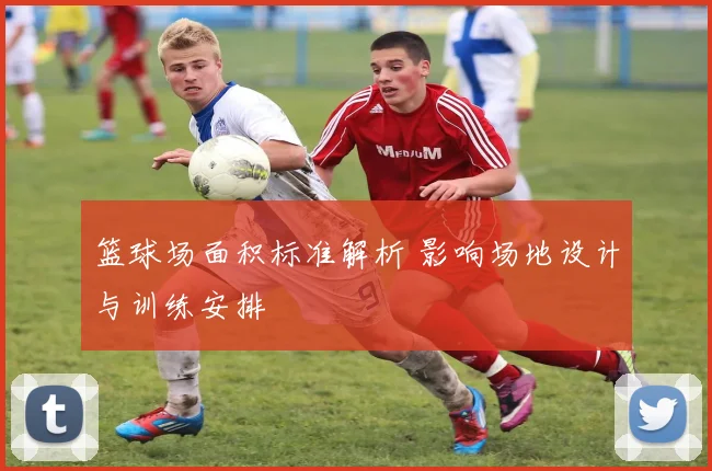 篮球场面积标准解析 影响场地设计与训练安排