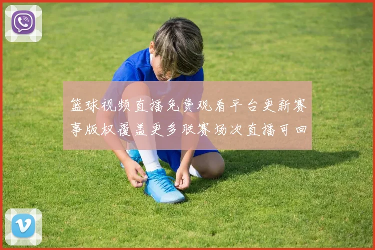 篮球视频直播免费观看平台更新赛事版权覆盖更多联赛场次直播可回看